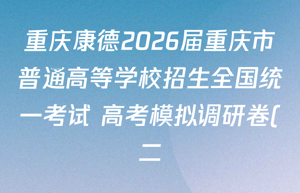 重庆康德2026届重庆市普通高等学校招生全国统一考试 高考模拟调研卷(二)试卷及答案汇总(含数学、化学、英语等10份) 重庆康德2026届重庆市普通高等学校招生全国统一考试 高考模拟调研卷(二)试卷及答案汇总(含数学、化学、英语等10份)
